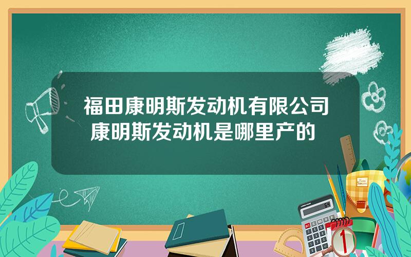 福田康明斯发动机有限公司 康明斯发动机是哪里产的